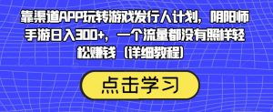 靠渠道APP玩转游戏发行人计划，阴阳师手游日入300+，一个流量都没有照样轻松赚钱（详细教程）-第一资源网