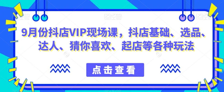 9月份抖店VIP现场课，抖音小店基础、选品、达人、猜你喜欢、起店等各种玩法-第一资源网
