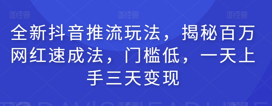 全新抖音推流玩法，揭秘百万网红速成法，门槛低，一天上手三天变现-第一资源网