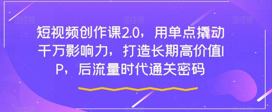 短视频创作课2.0，用单点撬动千万影响力，打造长期高价值IP，后流量时代通关密码-第一资源网
