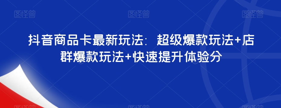 抖音商品卡最新玩法：超级爆款玩法+店群爆款玩法+快速提升体验分-第一资源网