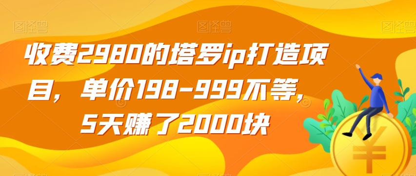 收费2980的塔罗ip打造项目，单价198-999不等，5天赚了2000块【揭秘】-第一资源网
