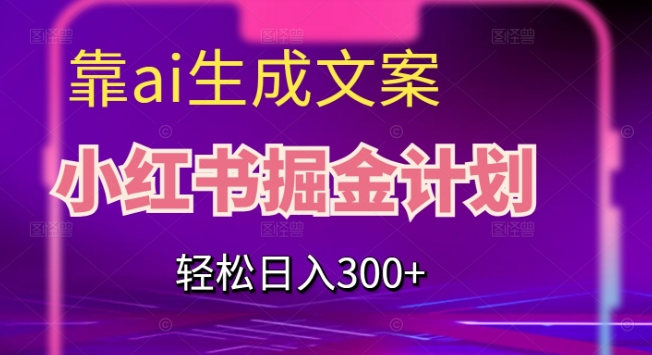 靠AI生成文案，小红书掘金计划，轻松日入300+【揭秘】-第一资源网