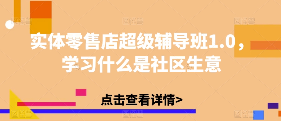实体零售店超级辅导班1.0，学习什么是社区生意-第一资源网