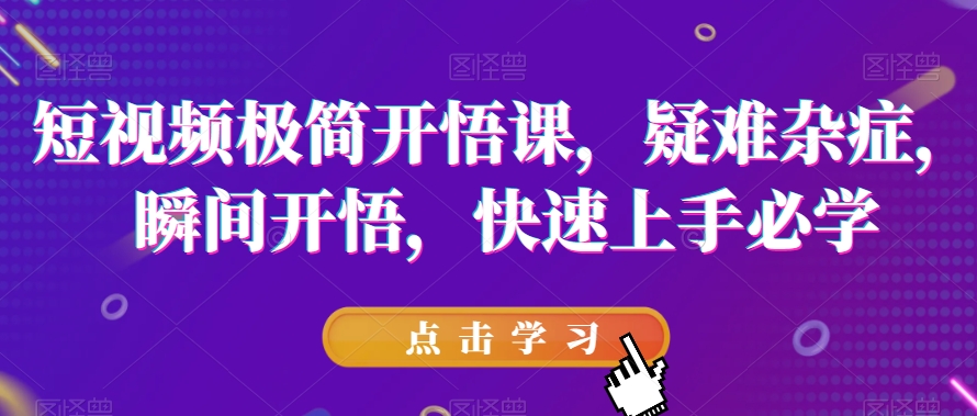短视频极简开悟课，​疑难杂症，瞬间开悟，快速上手必学-第一资源网