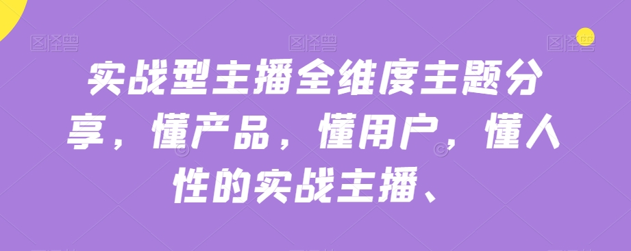 实战型主播全维度主题分享，懂产品，懂用户，懂人性的实战主播-第一资源网