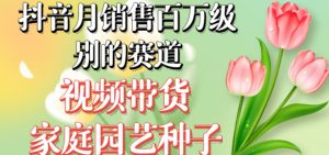 抖音月销售百万级别的赛道，视频带货家庭园艺种子，无需实拍小白可做-第一资源网