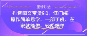 抖音图文带货9.0,低门槛,操作简单易学,一部手机,在家就能做,轻松爆单-第一资源网