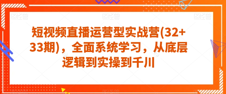 短视频直播运营型实战营(32+33期)，全面系统学习，从底层逻辑到实操到千川-第一资源网