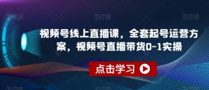 视频号线上直播课,全套起号运营方案,视频号直播带货0-1实操-第一资源网