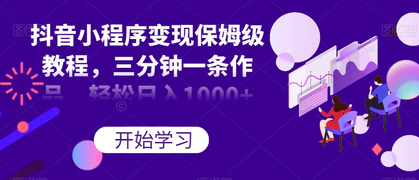 抖音小程序变现保姆级教程，三分钟一条作品，轻松日入1000+【揭秘】-第一资源网