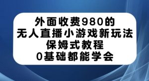外面收费980的无人直播小游戏新玩法，保姆式教程，0基础都能学会【揭秘】-第一资源网