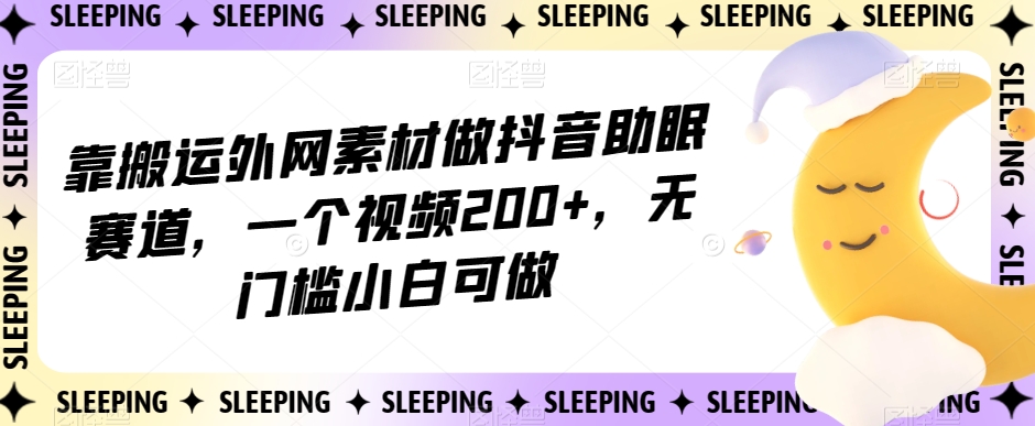 靠搬运外网素材做抖音助眠赛道，一个视频200+，无门槛小白可做【揭秘】-第一资源网