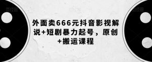 外面卖666元抖音影视解说+短剧暴力起号,原创+搬运课程-第一资源网