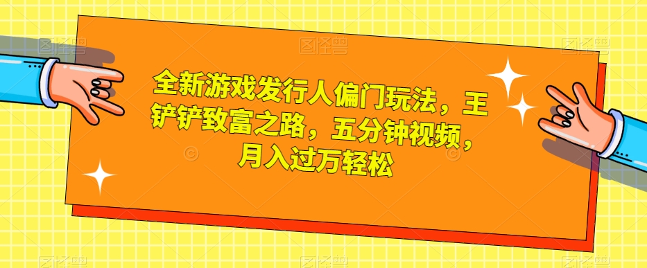 全新游戏发行人偏门玩法，王铲铲致富之路，五分钟视频，月入过万轻松【揭秘】-第一资源网