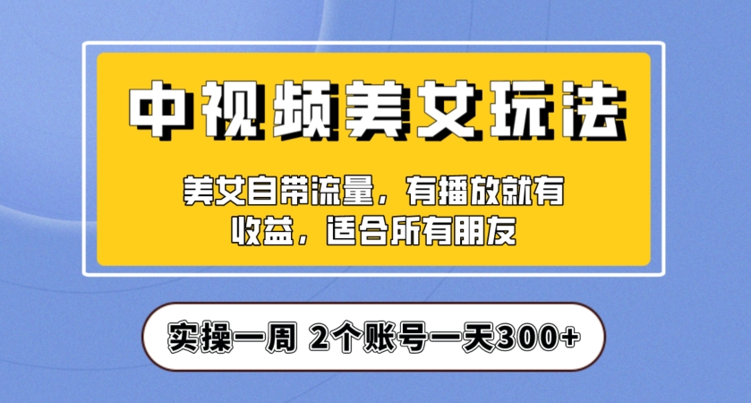 实操一天300+，中视频美女号项目拆解，保姆级教程助力你快速成单！【揭秘】-第一资源网