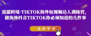 道甜跨境·TIKTOK海外短视频达人训练营，做海外抖音TIKTOK你必须知道的几件事-第一资源网