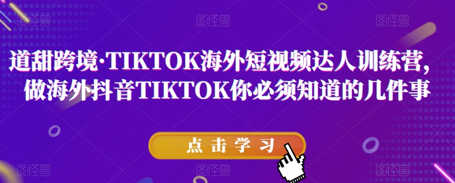 道甜跨境·TIKTOK海外短视频达人训练营，做海外抖音TIKTOK你必须知道的几件事-第一资源网