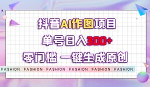 抖音AI作图项目,0门槛单号日入300+,一键生成原创图文【揭秘】-第一资源网