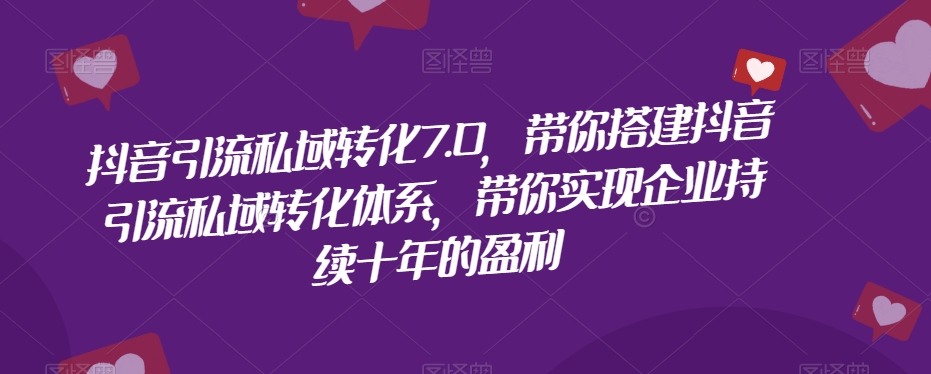 抖音引流私域转化7.0，带你搭建抖音引流私域转化体系，带你实现企业持续十年的盈利-第一资源网