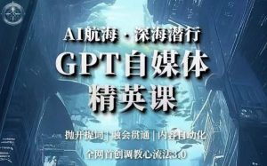 AI航海·深海潜行，GPT自媒体精英课，全网首创调教心流法3.0-第一资源网