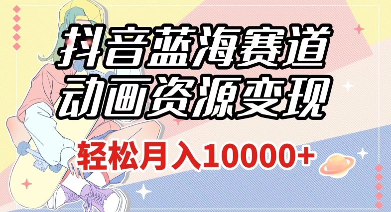 抖音蓝海赛道，动画资源变现，做的人少，轻松月入1w+（附1027G素材）【揭秘】-第一资源网