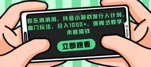 欢乐消消消，抖音小游戏发行人计划，偏门玩法，日入1000+，保姆式教学，来就搞钱-第一资源网