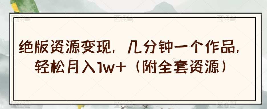 绝版资源变现，几分钟一个作品，轻松月入1w+（附全套资源）【揭秘】-第一资源网