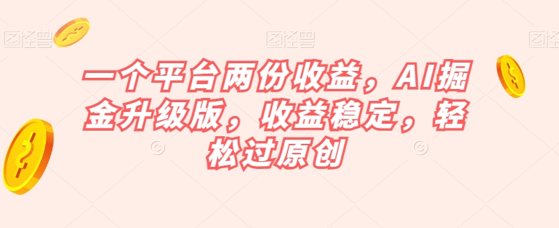 一个平台两份收益，AI掘金升级版，收益稳定，轻松过原创【揭秘】-第一资源网
