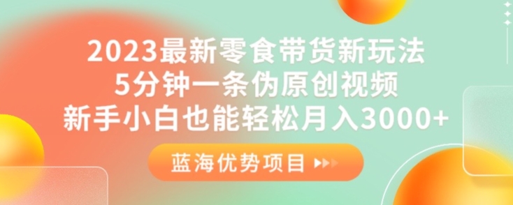 2023最新零食带货新玩法，5分钟一条伪原创视频，新手小白也能轻松月入3000+【揭秘】-第一资源网