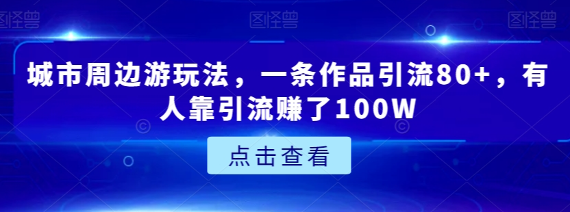 城市周边游玩法，一条作品引流80+，有人靠引流赚了100W【揭秘】-第一资源网