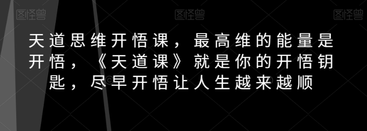 天道思维开悟课，最高维的能量是开悟，《天道课》就是你的开悟钥匙，尽早开悟让人生越来越顺-第一资源网