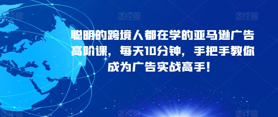 聪明的跨境人都在学的亚马逊广告高阶课，每天10分钟，手把手教你成为广告实战高手！-第一资源网