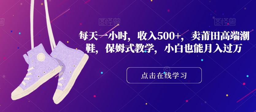 每天一小时，收入500+，卖莆田高端潮鞋，保姆式教学，小白也能月入过万【揭秘】-第一资源网