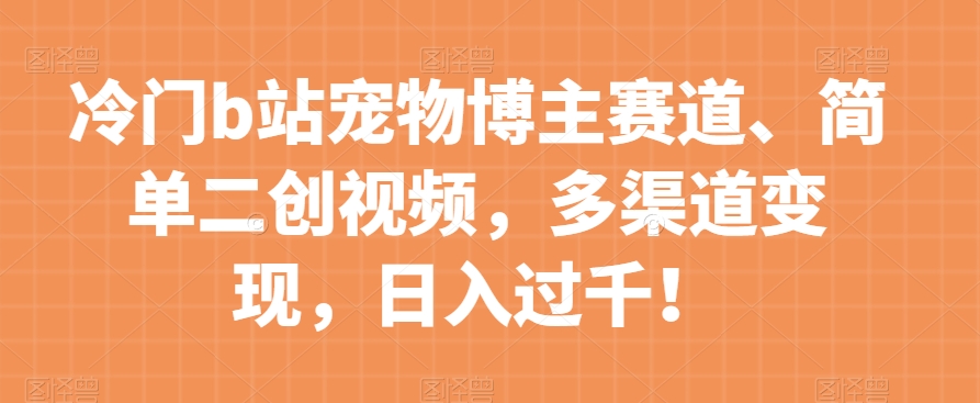 冷门b站宠物博主赛道，简单二创视频，多渠道变现，日入过千！【揭秘】-第一资源网