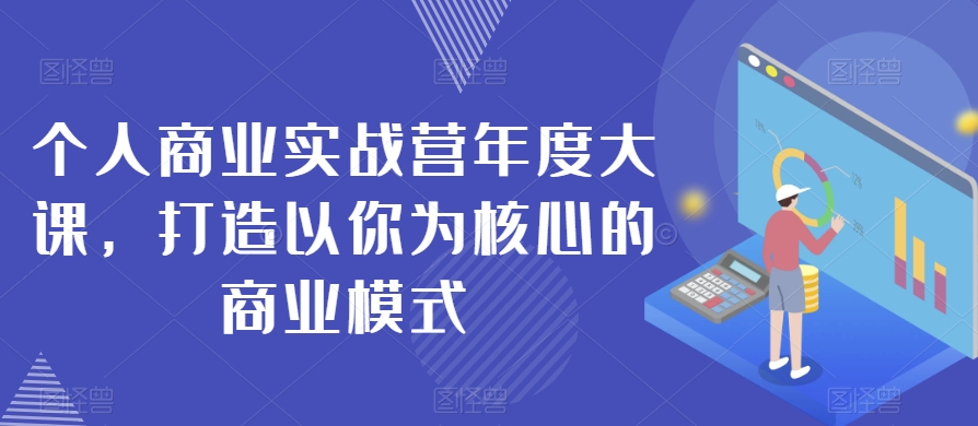 个人商业实战营年度大课，打造以你为核心的商业模式-第一资源网