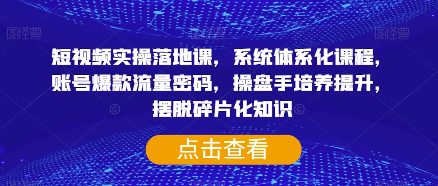 短视频实操落地课，系统体系化课程，账号爆款流量密码，操盘手培养提升，摆脱碎片化知识-第一资源网
