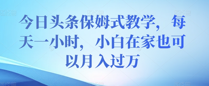 今日头条保姆式教学，每天一小时，小白在家也可以月入过万【揭秘】-第一资源网