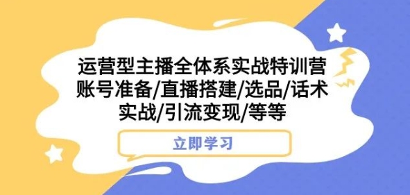 运营型主播全体系实战特训营，账号准备/直播搭建/选品/话术实战/引流变现/等等-第一资源网