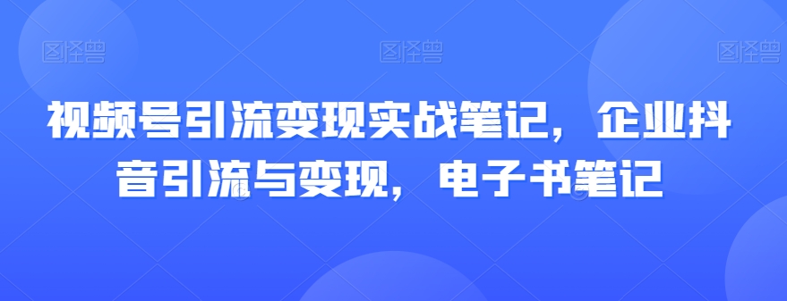 视频号引流变现实战笔记，企业抖音引流与变现，电子书笔记-第一资源网