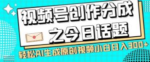 视频号创作分成之今日话题，两种方法，轻松AI生成原创视频，小白日入300+-第一资源网