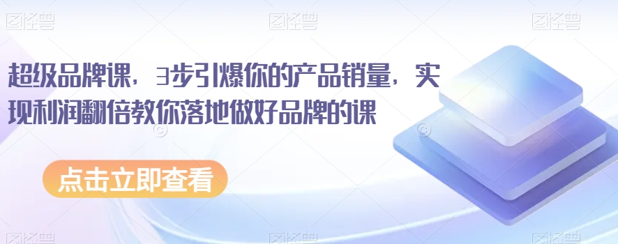 超级品牌课，3步引爆你的产品销量，实现利润翻倍教你落地做好品牌的课-第一资源网
