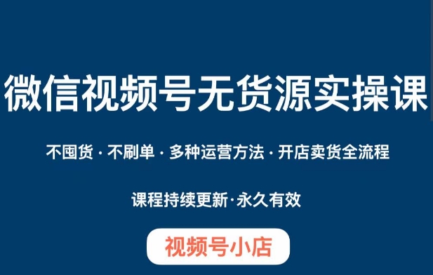微信视频号小店无货源实操课程，​不囤货·不刷单·多种运营方法·开店卖货全流程-第一资源网