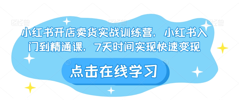 小红书开店卖货实战训练营，小红书入门到精通课，7天时间实现快速变现-第一资源网