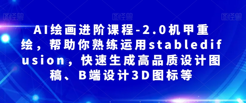 AI绘画进阶课程-2.0机甲重绘，帮助你熟练运用stabledifusion，快速生成高品质设计图稿、B端设计3D图标等-第一资源网