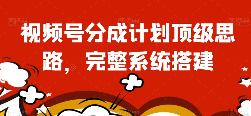 视频号分成计划顶级思路，完整系统搭建【揭秘】-第一资源网