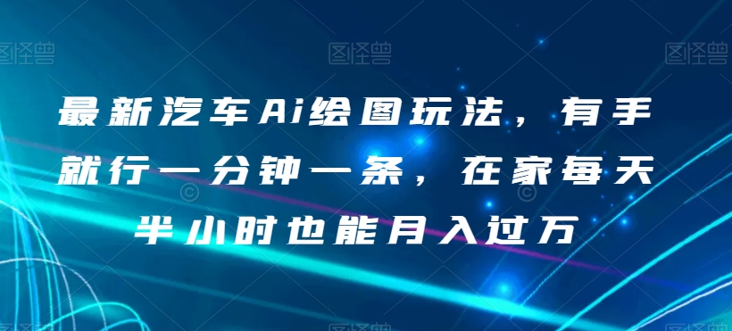 最新汽车Ai绘图玩法，有手就行一分钟一条，在家每天半小时也能月入过万【揭秘】-第一资源网