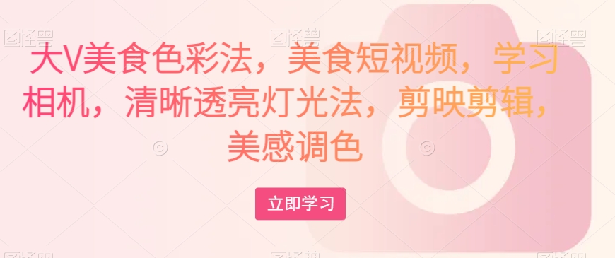 大V美食色彩法，美食短视频，学习相机，清晰透亮灯光法，剪映剪辑，美感调色-第一资源网