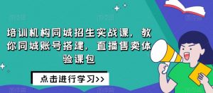 培训机构同城招生实战课,教你同城账号搭建,直播售卖体验课包-第一资源网
