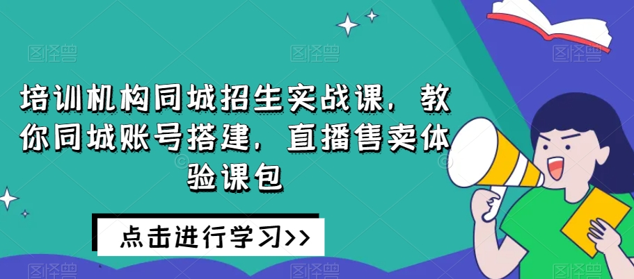 培训机构同城招生实战课，教你同城账号搭建，直播售卖体验课包-第一资源网